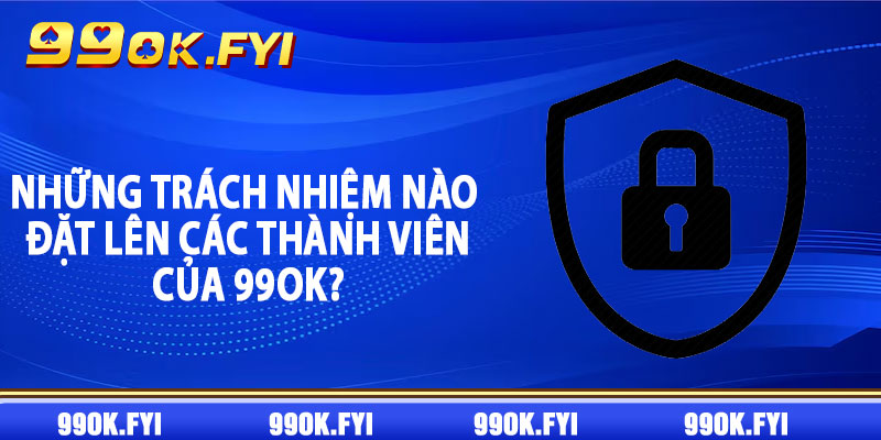 Những trách nhiệm nào đặt lên các thành viên của 99OK?